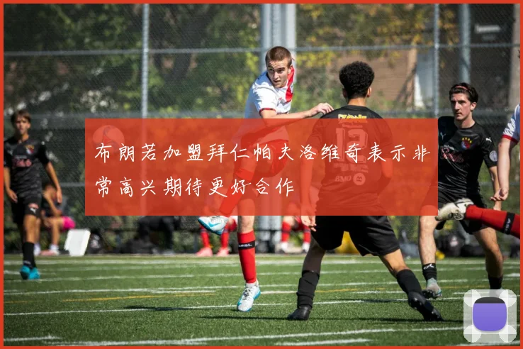 布朗若加盟拜仁帕夫洛维奇表示非常高兴期待更好合作