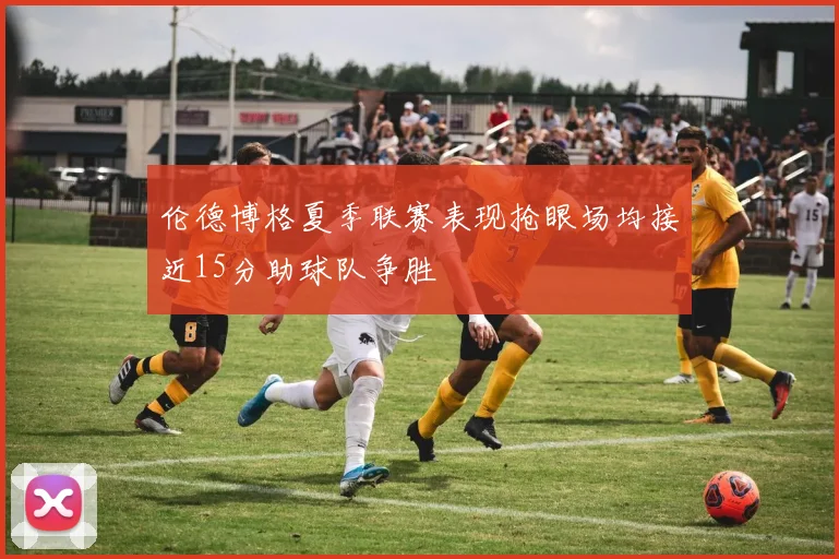 伦德博格夏季联赛表现抢眼场均接近15分助球队争胜
