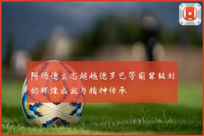 阿玛德立志超越德罗巴等前辈铭刻的辉煌成就与精神传承