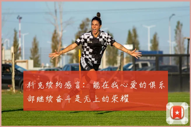 科克续约感言：能在我心爱的俱乐部继续奋斗是无上的荣耀