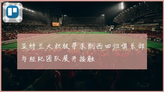 亚特兰大积极寻求凯西回归俱乐部与经纪团队展开接触