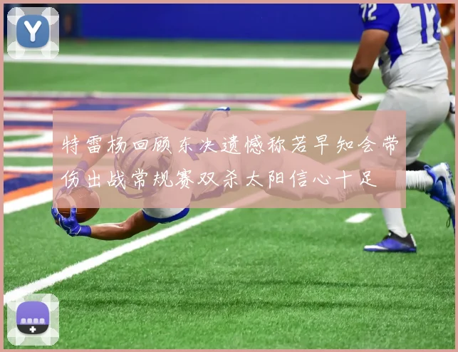 特雷杨回顾东决遗憾称若早知会带伤出战常规赛双杀太阳信心十足