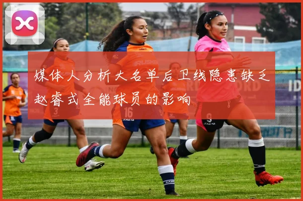 媒体人分析大名单后卫线隐患缺乏赵睿式全能球员的影响