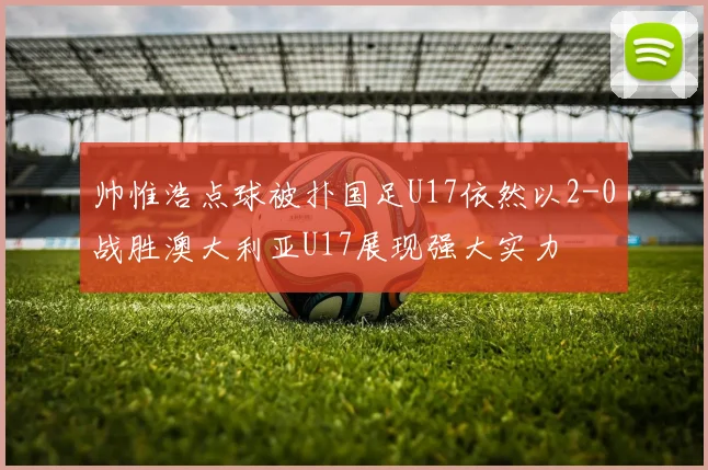 帅惟浩点球被扑国足U17依然以2-0战胜澳大利亚U17展现强大实力