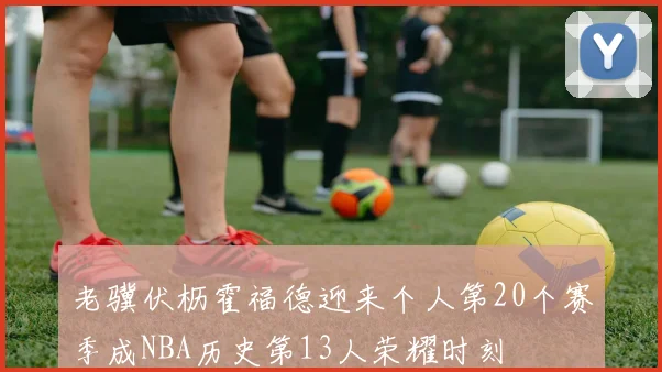 老骥伏枥霍福德迎来个人第20个赛季成NBA历史第13人荣耀时刻