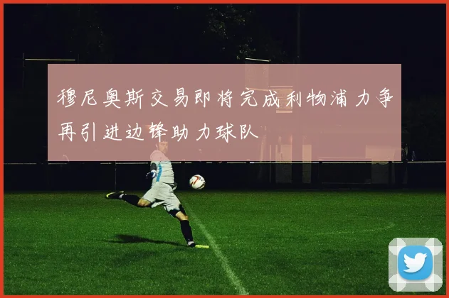 穆尼奥斯交易即将完成利物浦力争再引进边锋助力球队