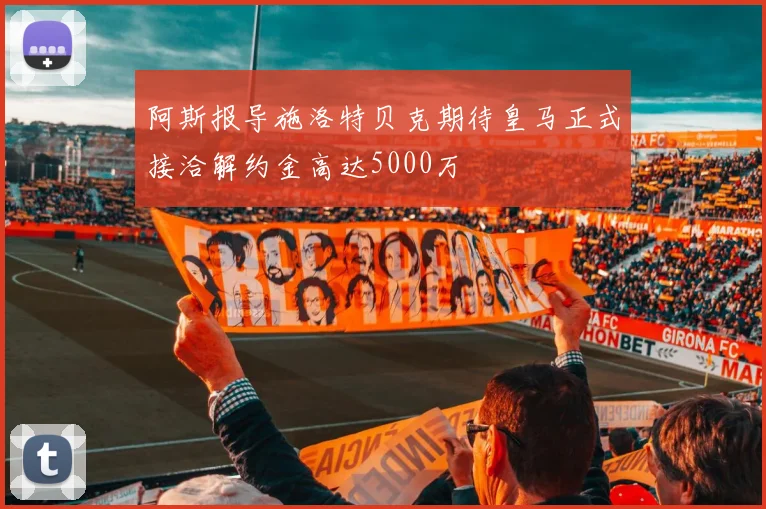 阿斯报导施洛特贝克期待皇马正式接洽解约金高达5000万