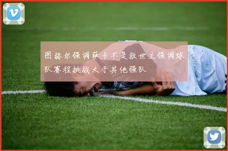 图赫尔强调萨卡不是救世主强调球队赛程挑战大于其他强队
