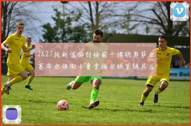 2K27抢断值排行榜前十揭晓奥萨尔塞布尔领衔卡鲁索梅尔顿紧随其后